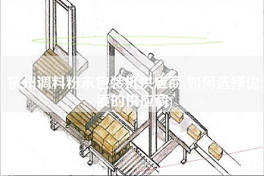 杭州調(diào)料粉末包裝機(jī)供應(yīng)商(如何選擇優(yōu)質(zhì)的供應(yīng)商)