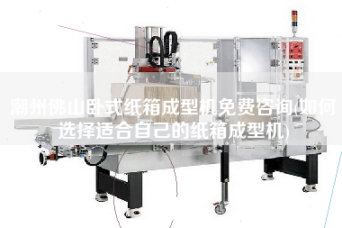 X佛山臥式紙箱成型機(jī)免費(fèi)咨詢(xún)(如何選擇適合自己的紙箱成型機(jī))